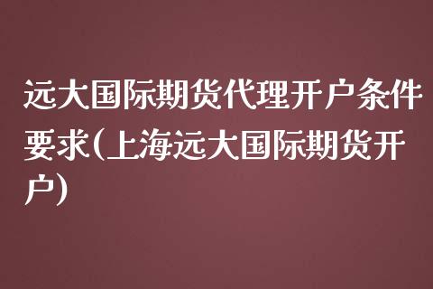 远大国际期货代理开户条件要求(上海远大国际期货开户)_https://www.hfzcyjhs.com_EIA直播间_第1张